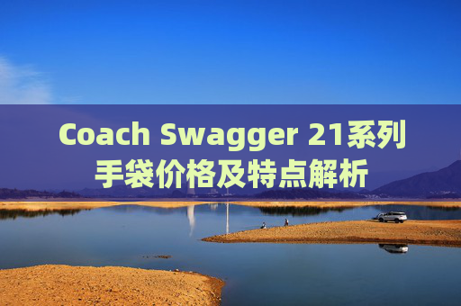 Coach Swagger 21系列手袋价格及特点解析 Coach Swagger 21系列手袋价格及特点解析
